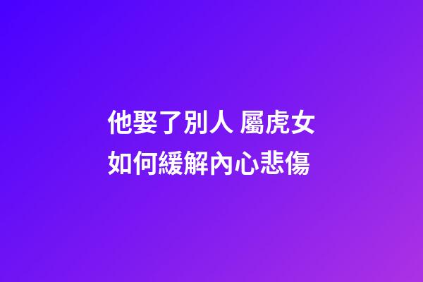 他娶了別人 屬虎女如何緩解內心悲傷